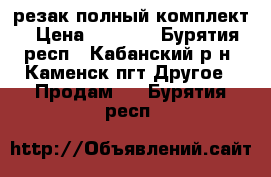 резак полный комплект › Цена ­ 6 000 - Бурятия респ., Кабанский р-н, Каменск пгт Другое » Продам   . Бурятия респ.